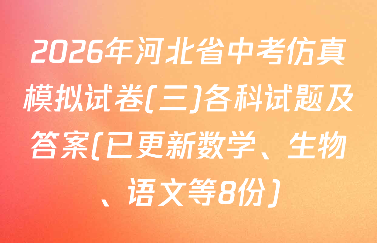 2026年河北省中考仿真模拟试卷(三)各科试题及答案(已更新数学、生物、语文等8份)