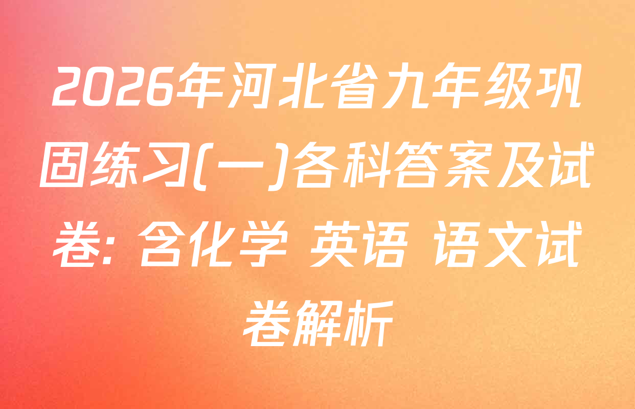 2026年河北省九年级巩固练习(一)各科答案及试卷: 含化学 英语 语文试卷解析