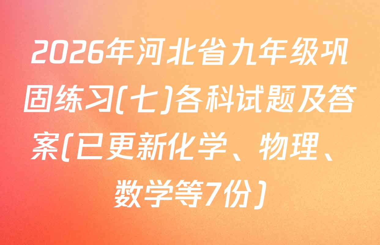 2026年河北省九年级巩固练习(七)各科试题及答案(已更新化学、物理、数学等7份)
