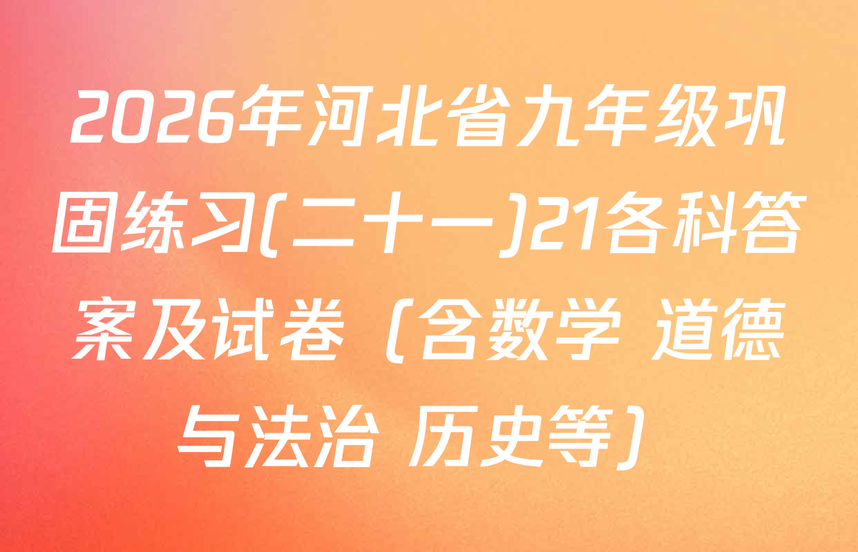 2026年河北省九年级巩固练习(二十一)21各科答案及试卷（含数学 道德与法治 历史等）