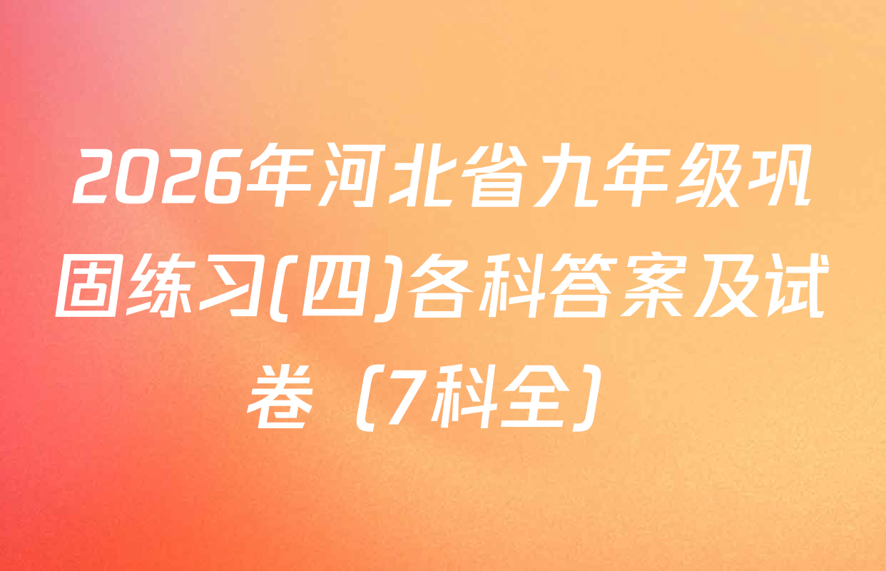 2026年河北省九年级巩固练习(四)各科答案及试卷（7科全）