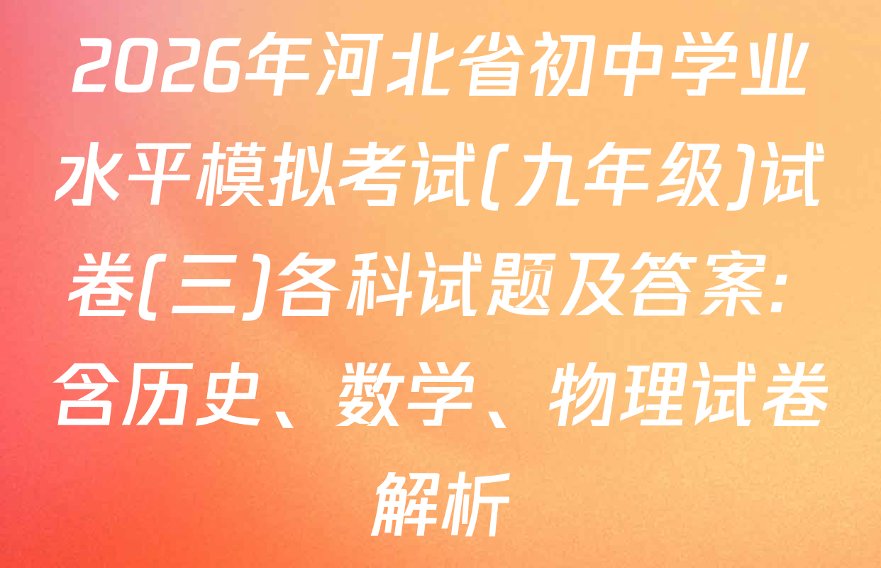 2026年河北省初中学业水平模拟考试(九年级)试卷(三)各科试题及答案: 含历史、数学、物理试卷解析