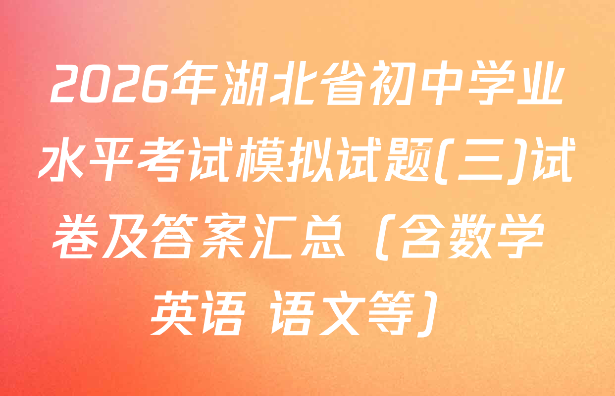 2026年湖北省初中学业水平考试模拟试题(三)试卷及答案汇总（含数学 英语 语文等）