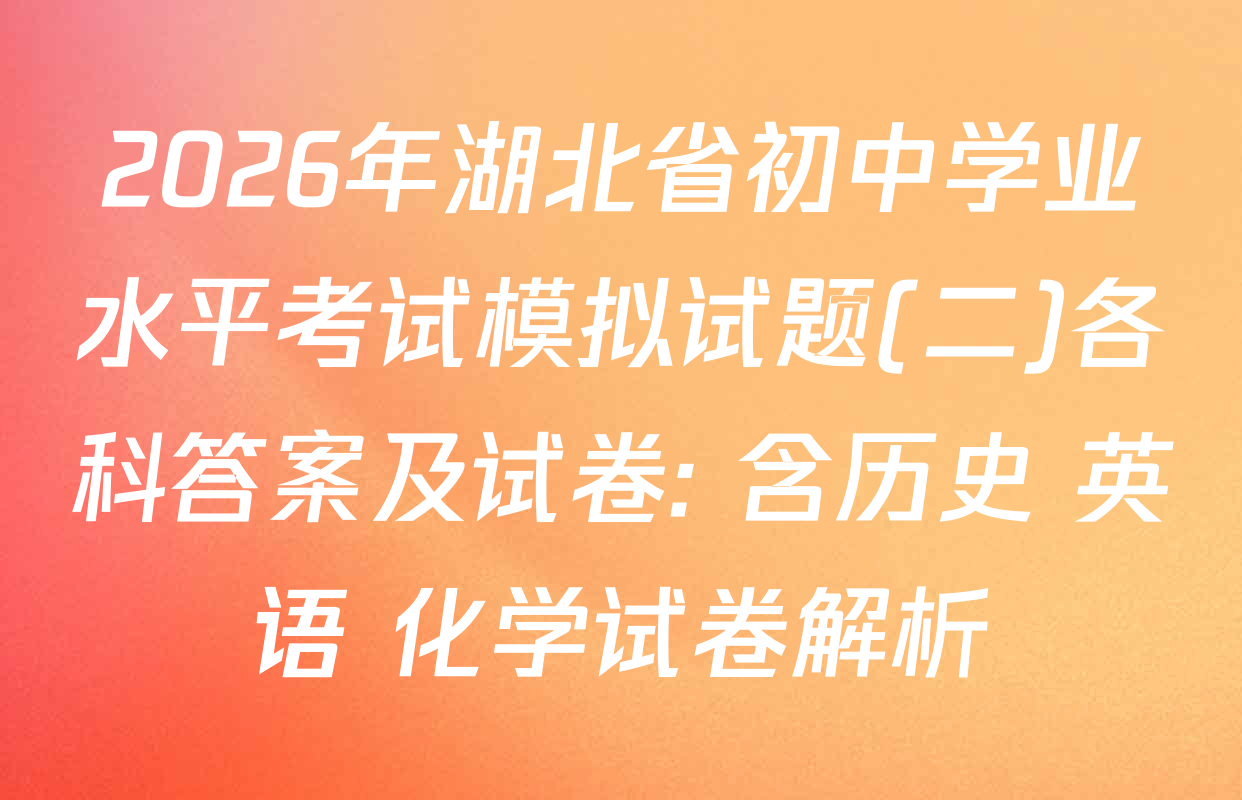 2026年湖北省初中学业水平考试模拟试题(二)各科答案及试卷: 含历史 英语 化学试卷解析