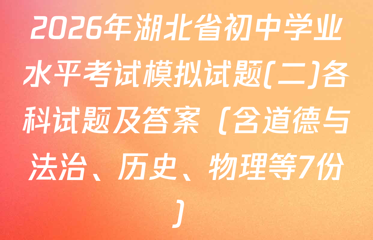 2026年湖北省初中学业水平考试模拟试题(二)各科试题及答案（含道德与法治、历史、物理等7份）