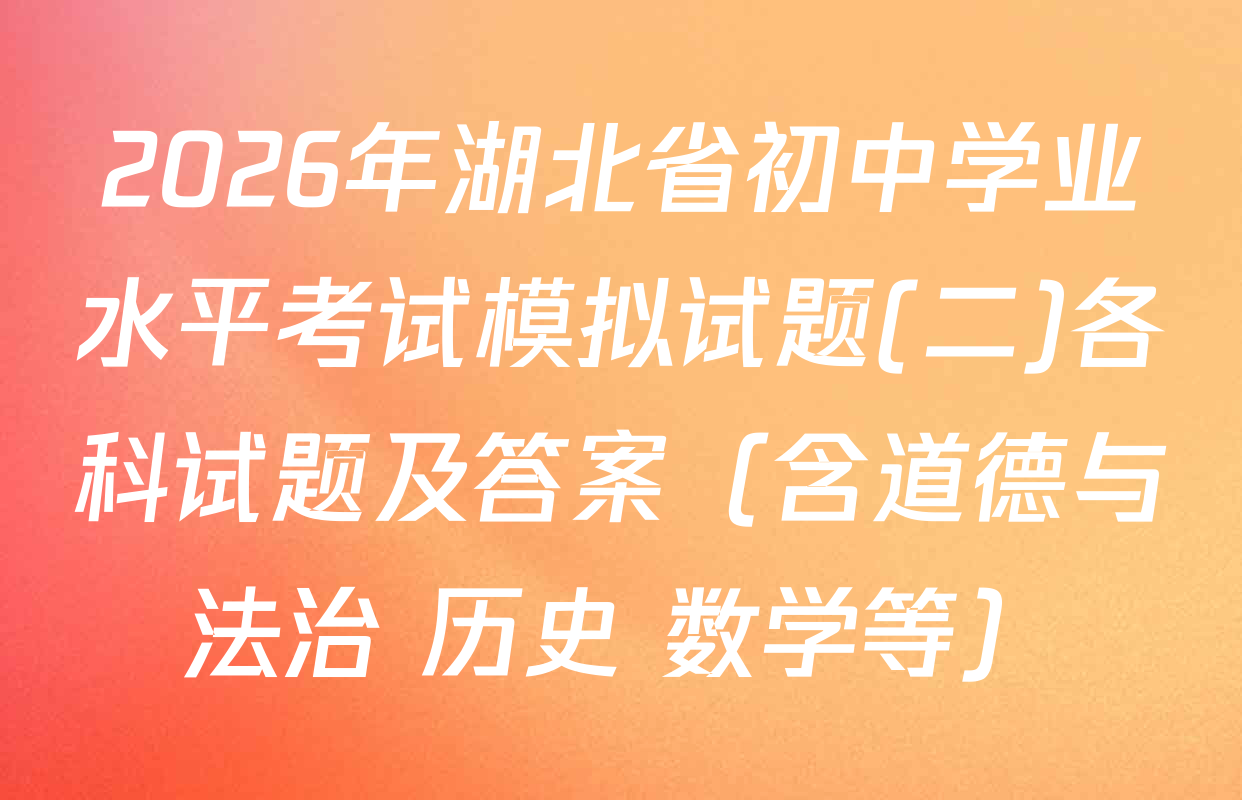2026年湖北省初中学业水平考试模拟试题(二)各科试题及答案（含道德与法治 历史 数学等）