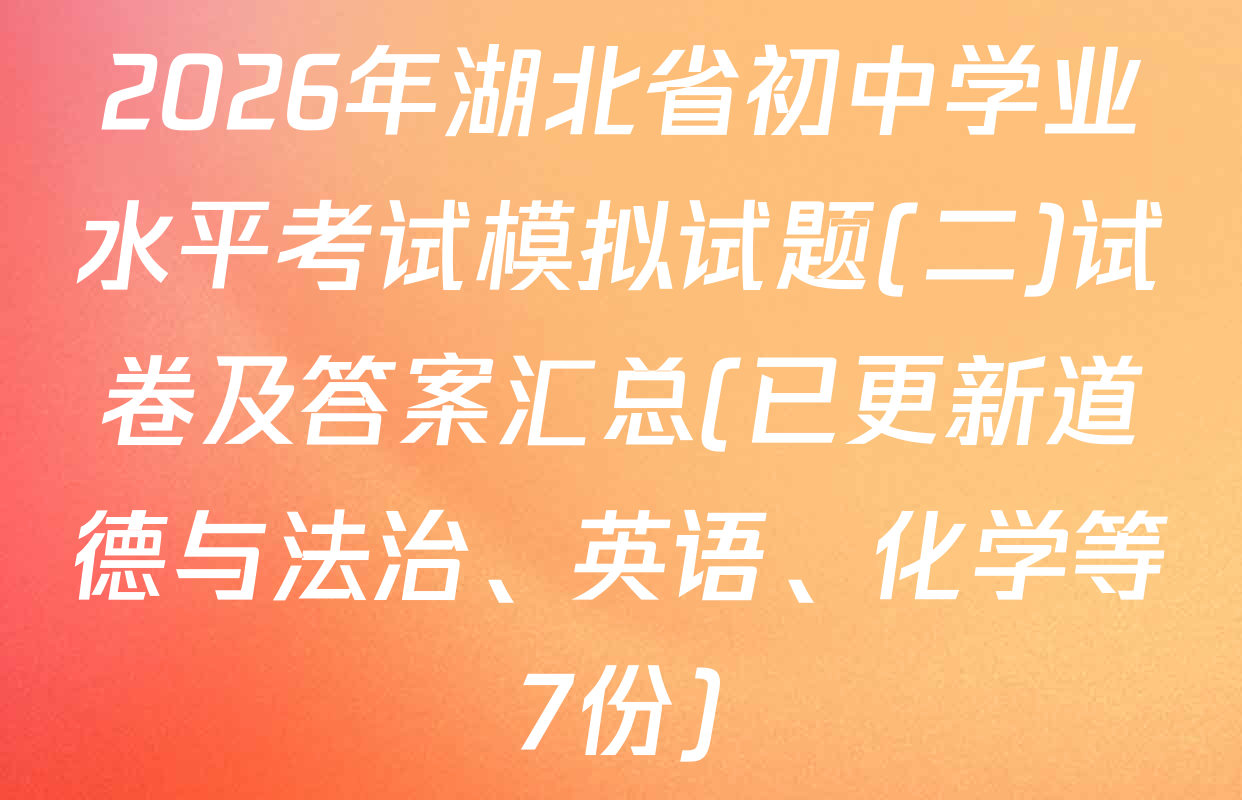 2026年湖北省初中学业水平考试模拟试题(二)试卷及答案汇总(已更新道德与法治、英语、化学等7份)