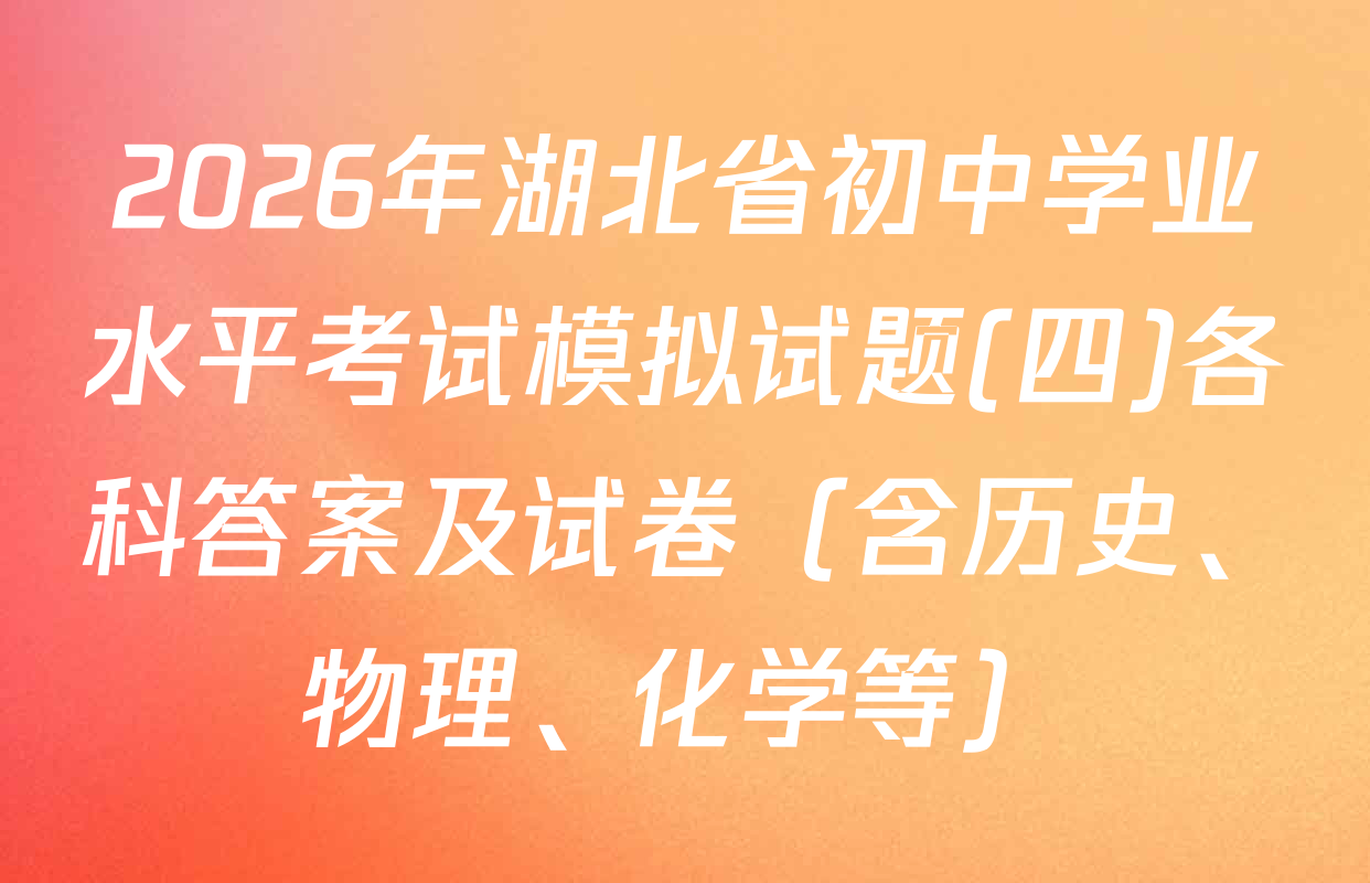 2026年湖北省初中学业水平考试模拟试题(四)各科答案及试卷（含历史、物理、化学等）