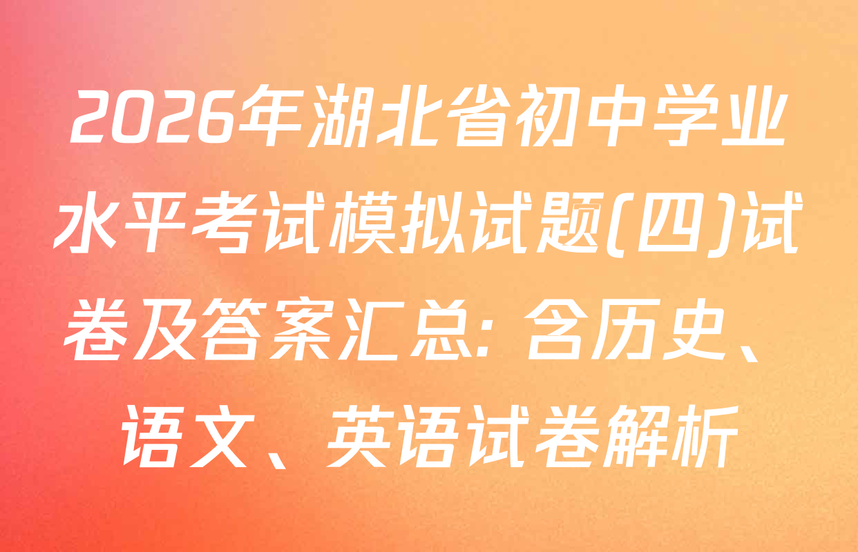 2026年湖北省初中学业水平考试模拟试题(四)试卷及答案汇总: 含历史、语文、英语试卷解析