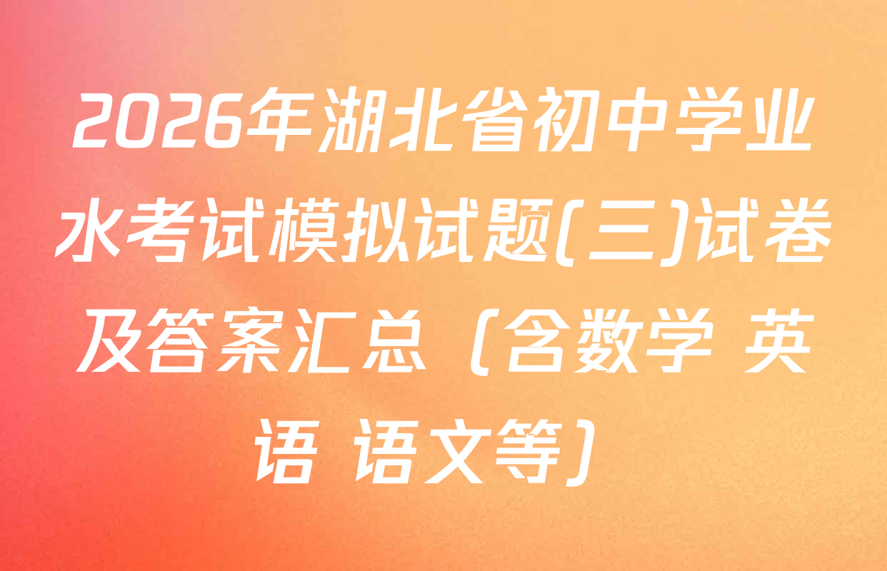 2026年湖北省初中学业水考试模拟试题(三)试卷及答案汇总（含数学 英语 语文等）