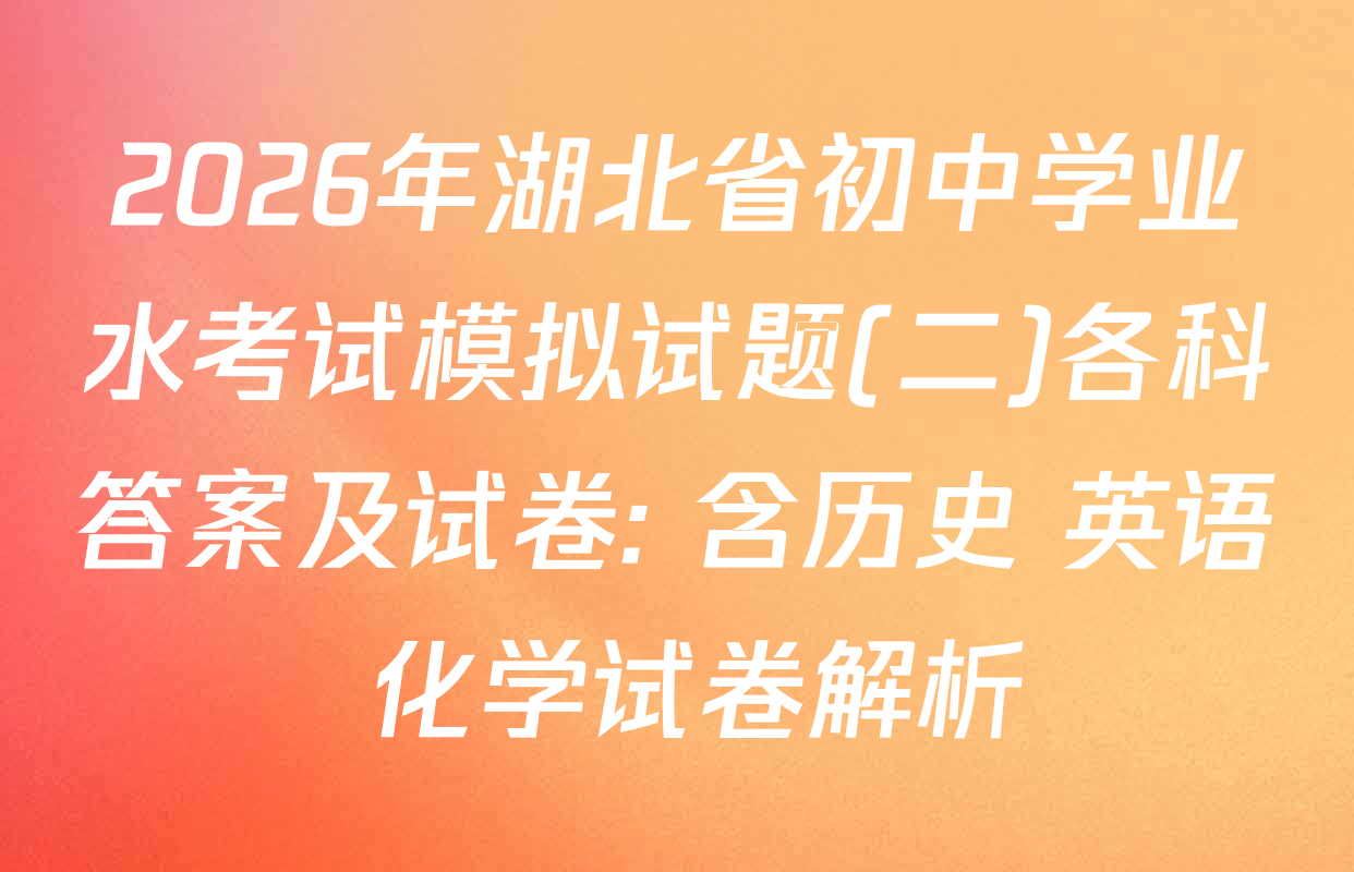 2026年湖北省初中学业水考试模拟试题(二)各科答案及试卷: 含历史 英语 化学试卷解析