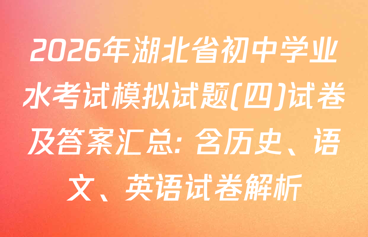 2026年湖北省初中学业水考试模拟试题(四)试卷及答案汇总: 含历史、语文、英语试卷解析
