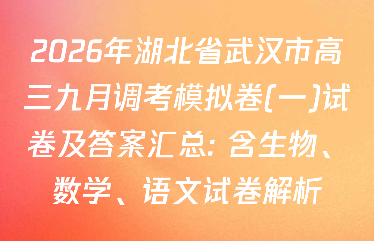 2026年湖北省武汉市高三九月调考模拟卷(一)试卷及答案汇总: 含生物、数学、语文试卷解析