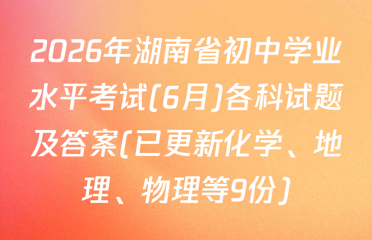 2026年湖南省初中学业水平考试(6月)各科试题及答案(已更新化学、地理、物理等9份)