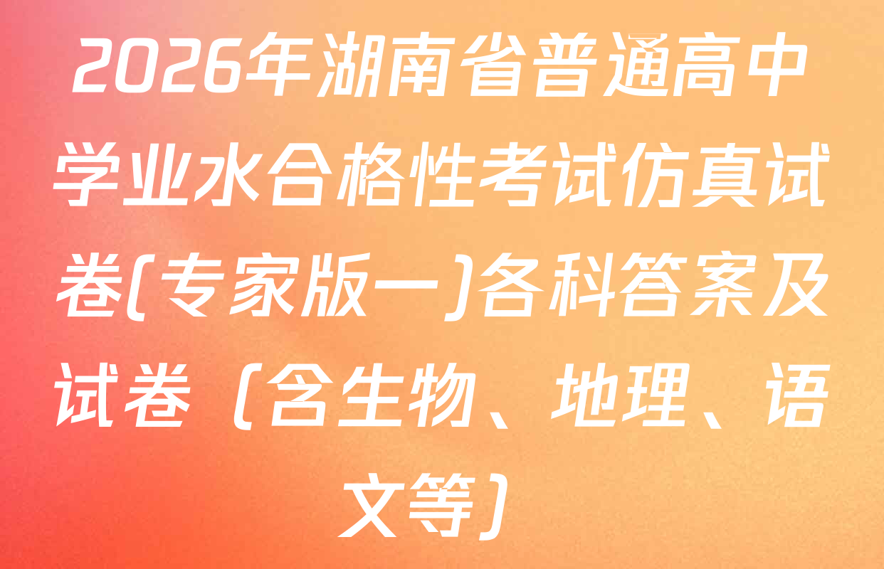 2026年湖南省普通高中学业水合格性考试仿真试卷(专家版一)各科答案及试卷（含生物、地理、语文等）