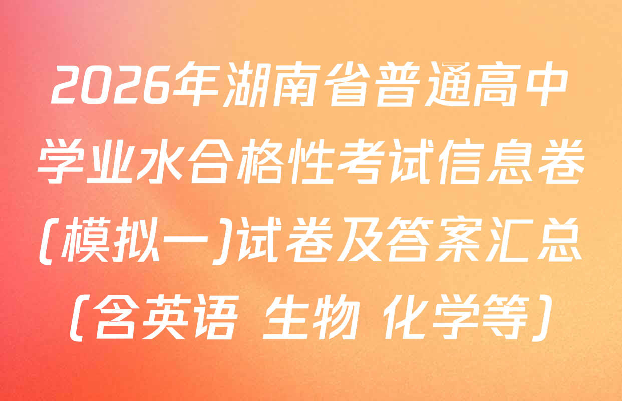 2026年湖南省普通高中学业水合格性考试信息卷(模拟一)试卷及答案汇总（含英语 生物 化学等）
