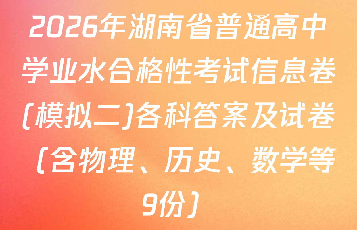 2026年湖南省普通高中学业水合格性考试信息卷(模拟二)各科答案及试卷（含物理、历史、数学等9份）