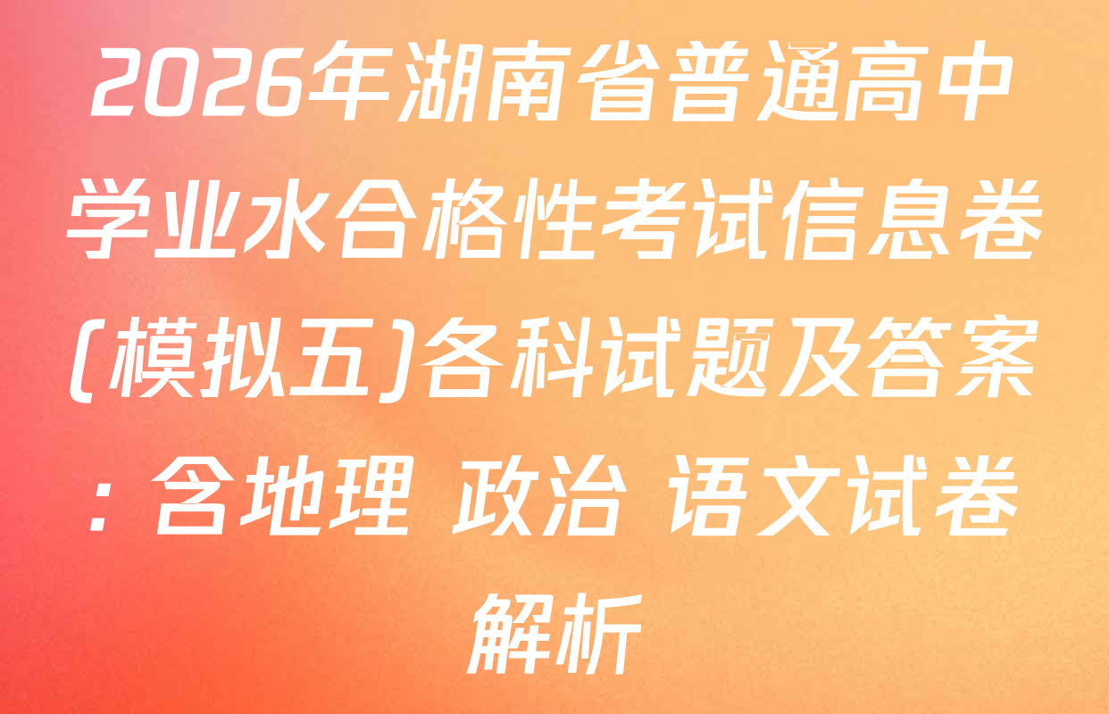 2026年湖南省普通高中学业水合格性考试信息卷(模拟五)各科试题及答案: 含地理 政治 语文试卷解析