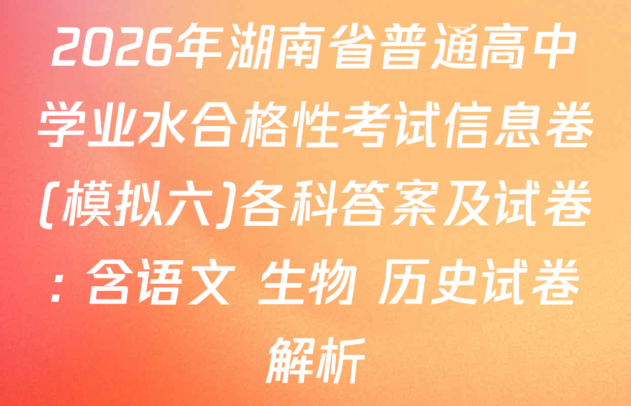 2026年湖南省普通高中学业水合格性考试信息卷(模拟六)各科答案及试卷: 含语文 生物 历史试卷解析