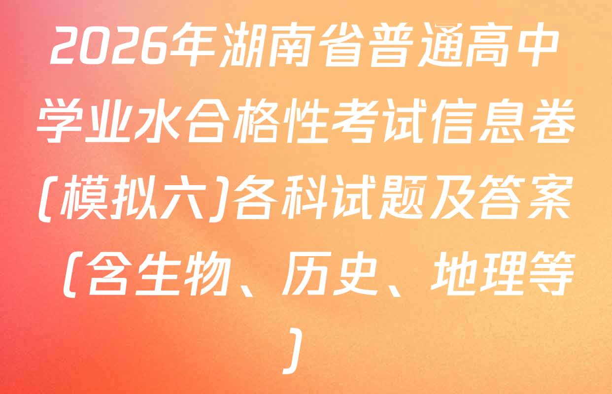2026年湖南省普通高中学业水合格性考试信息卷(模拟六)各科试题及答案（含生物、历史、地理等）