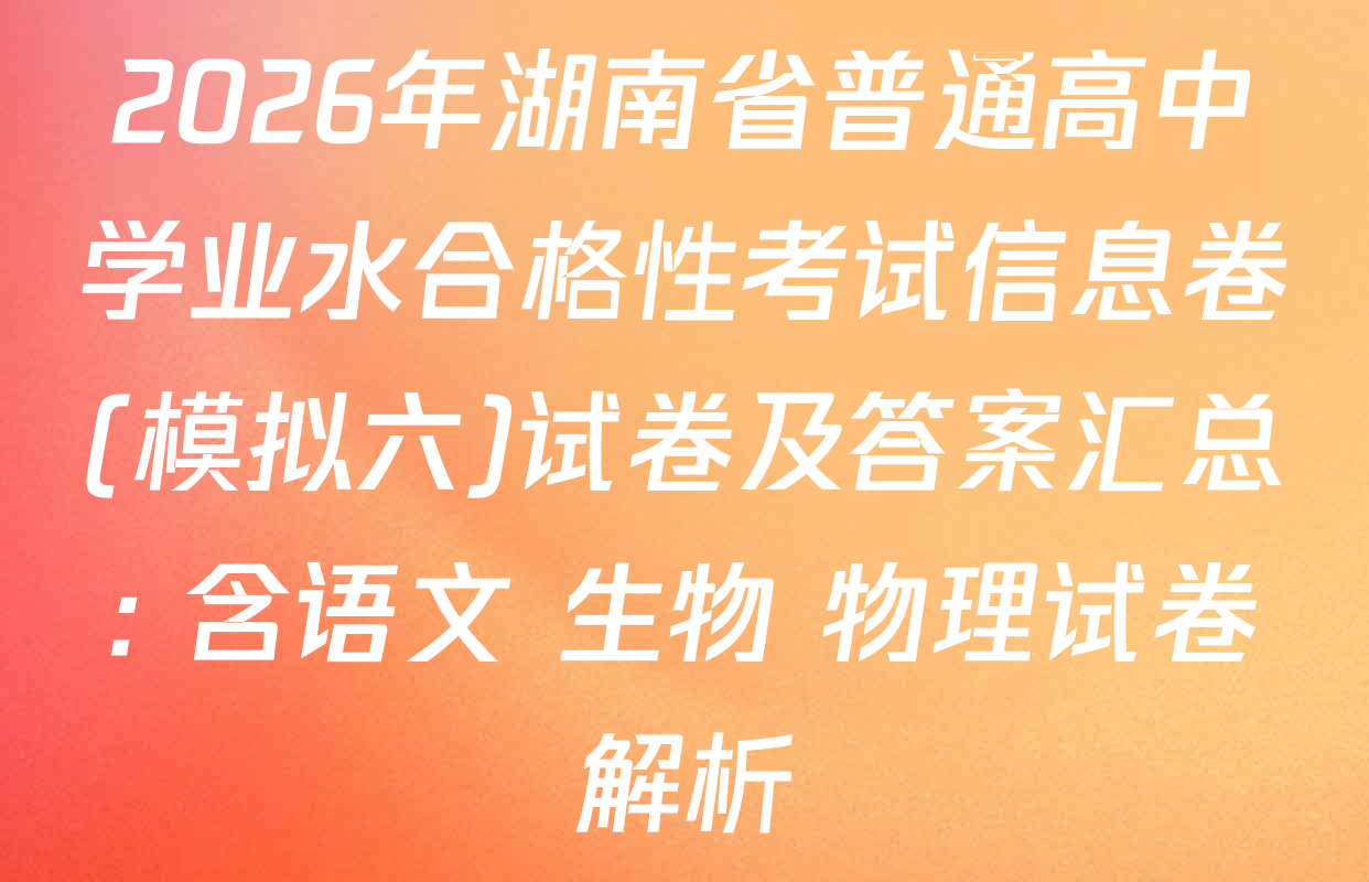 2026年湖南省普通高中学业水合格性考试信息卷(模拟六)试卷及答案汇总: 含语文 生物 物理试卷解析