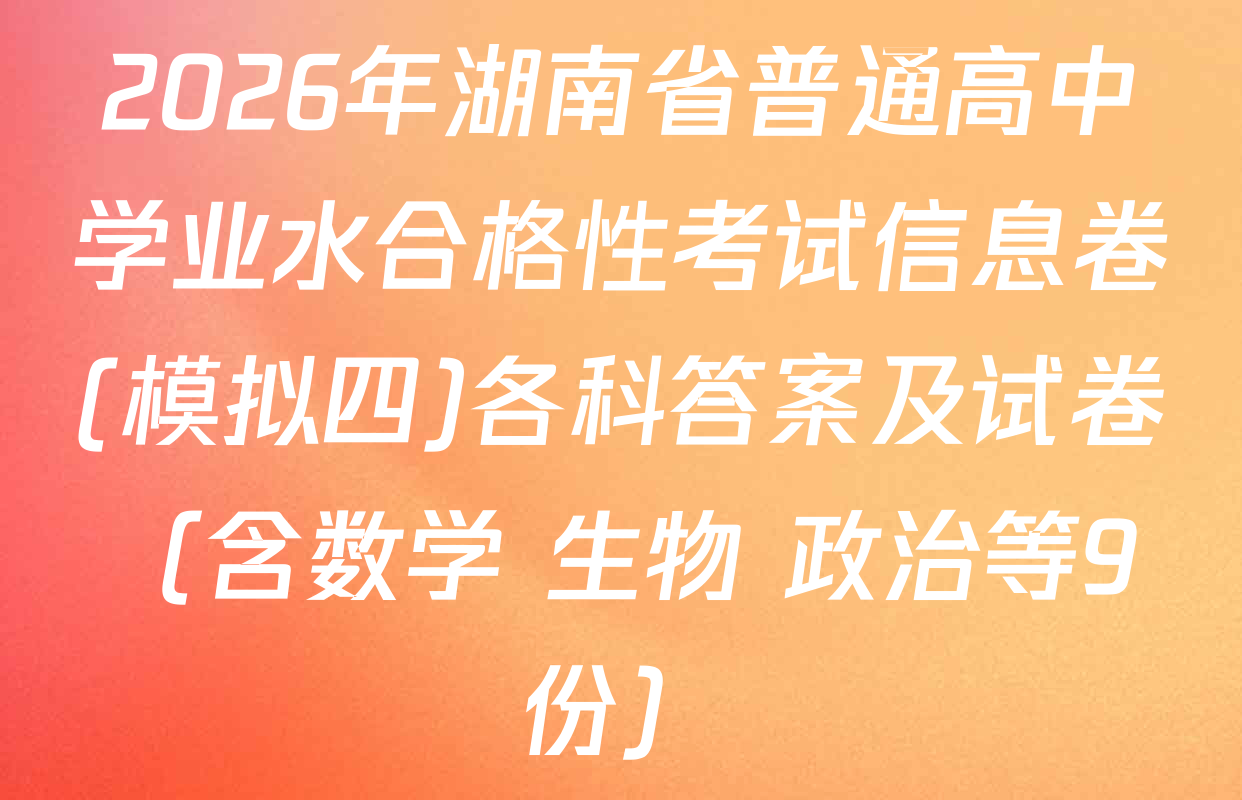 2026年湖南省普通高中学业水合格性考试信息卷(模拟四)各科答案及试卷（含数学 生物 政治等9份）