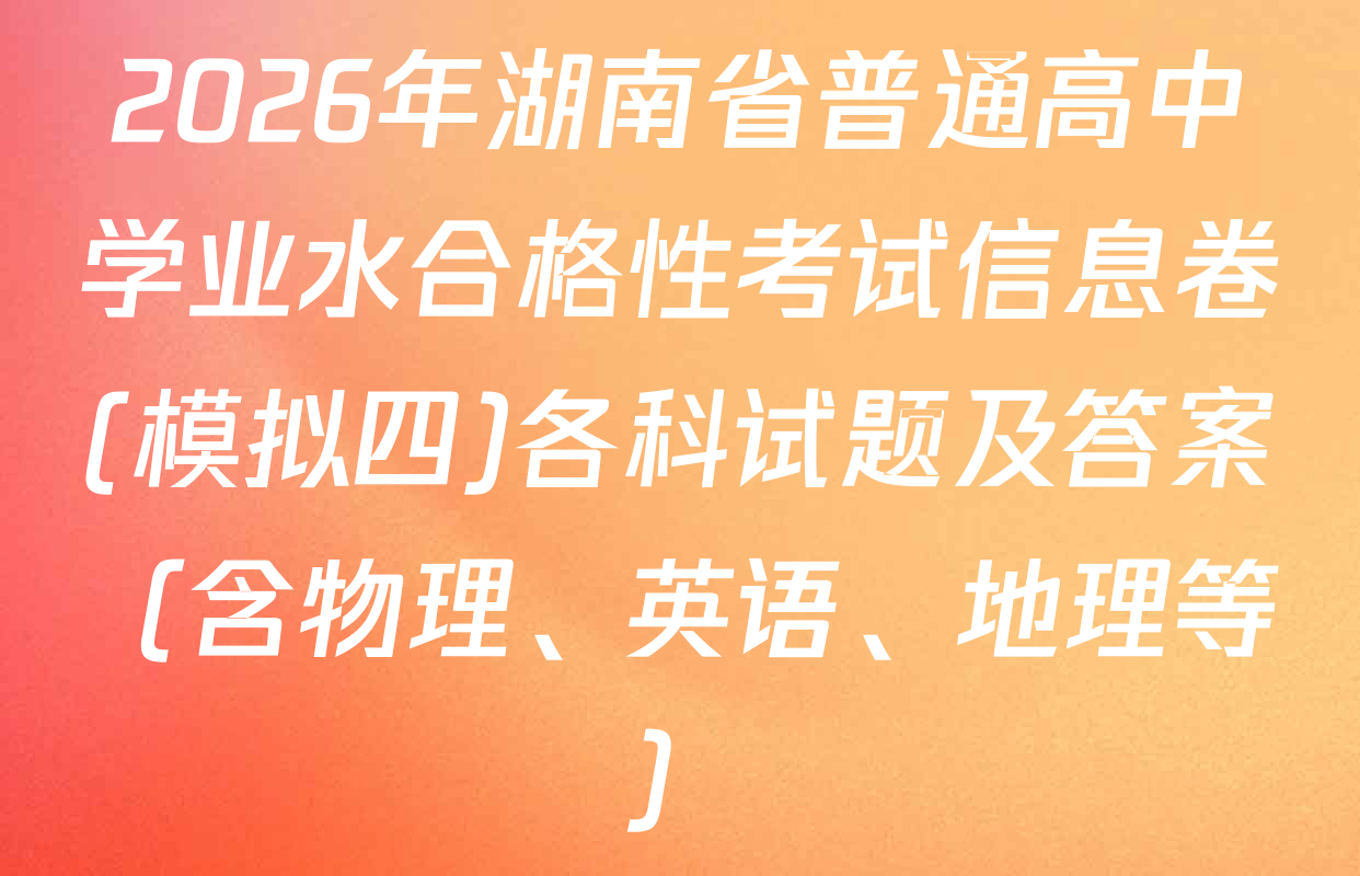 2026年湖南省普通高中学业水合格性考试信息卷(模拟四)各科试题及答案（含物理、英语、地理等）
