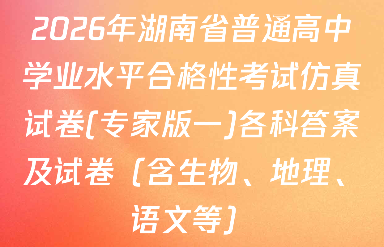 2026年湖南省普通高中学业水平合格性考试仿真试卷(专家版一)各科答案及试卷（含生物、地理、语文等）