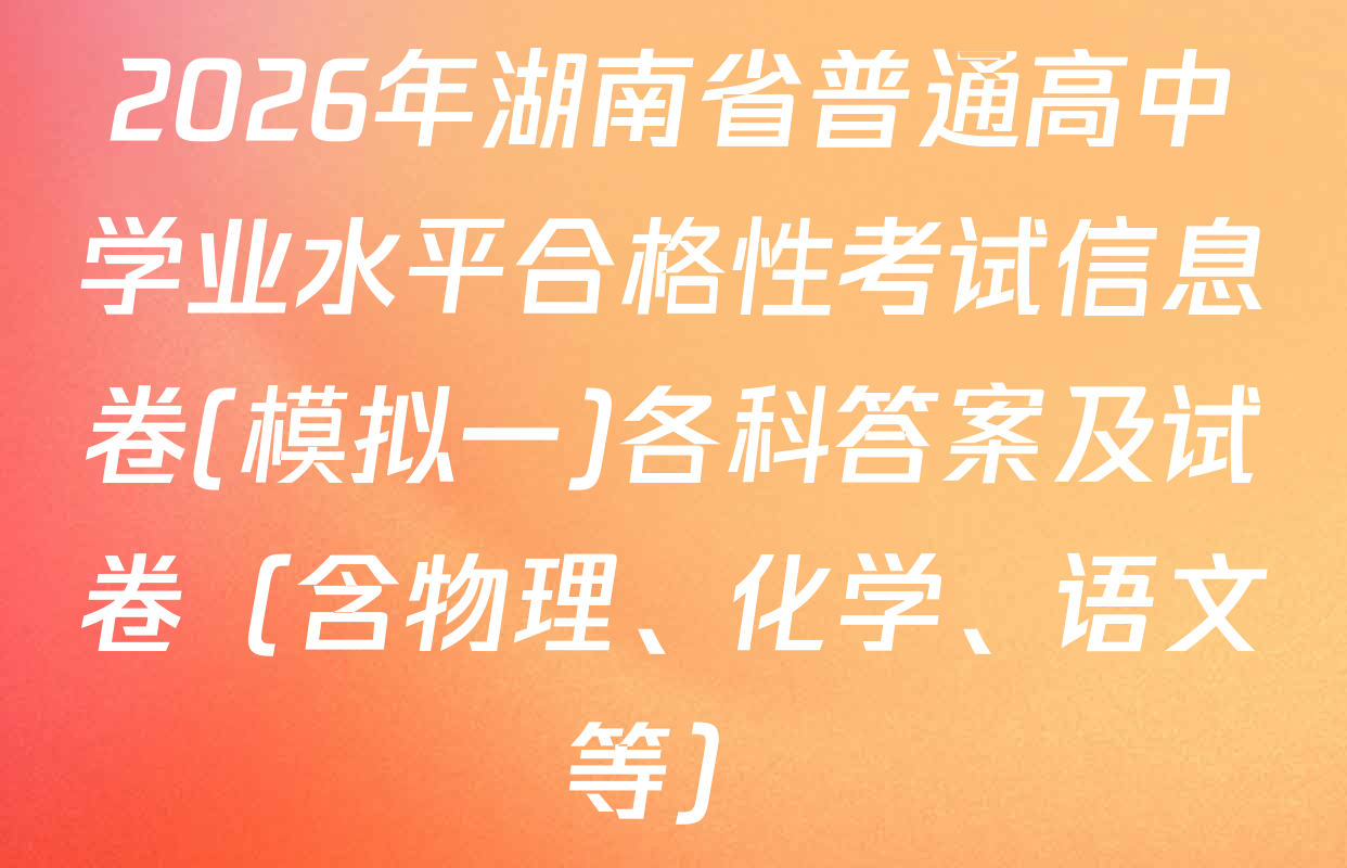 2026年湖南省普通高中学业水平合格性考试信息卷(模拟一)各科答案及试卷（含物理、化学、语文等）