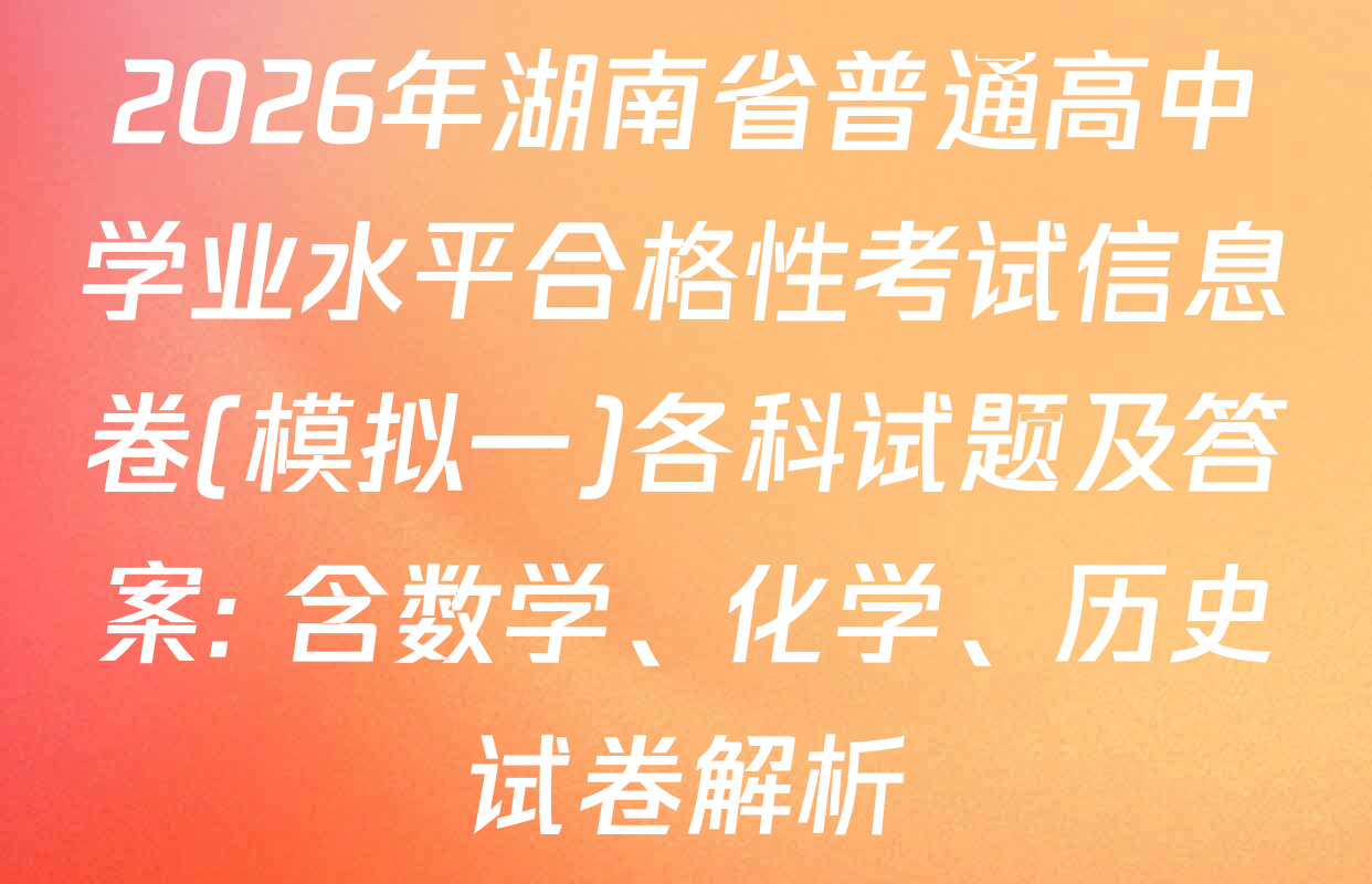 2026年湖南省普通高中学业水平合格性考试信息卷(模拟一)各科试题及答案: 含数学、化学、历史试卷解析