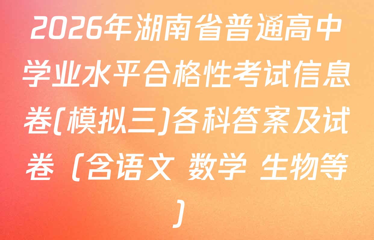 2026年湖南省普通高中学业水平合格性考试信息卷(模拟三)各科答案及试卷（含语文 数学 生物等）