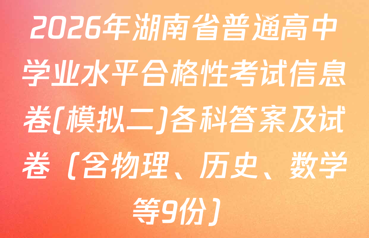 2026年湖南省普通高中学业水平合格性考试信息卷(模拟二)各科答案及试卷（含物理、历史、数学等9份）