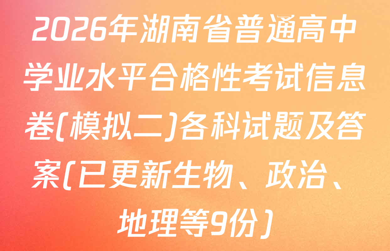 2026年湖南省普通高中学业水平合格性考试信息卷(模拟二)各科试题及答案(已更新生物、政治、地理等9份)