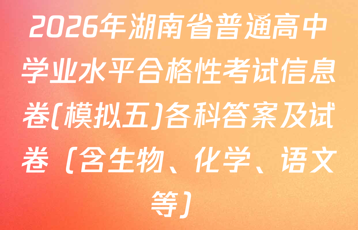 2026年湖南省普通高中学业水平合格性考试信息卷(模拟五)各科答案及试卷（含生物、化学、语文等）