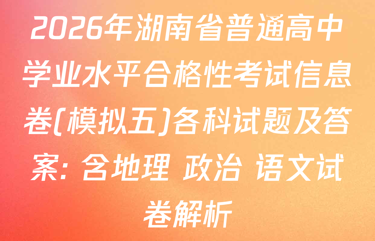 2026年湖南省普通高中学业水平合格性考试信息卷(模拟五)各科试题及答案: 含地理 政治 语文试卷解析