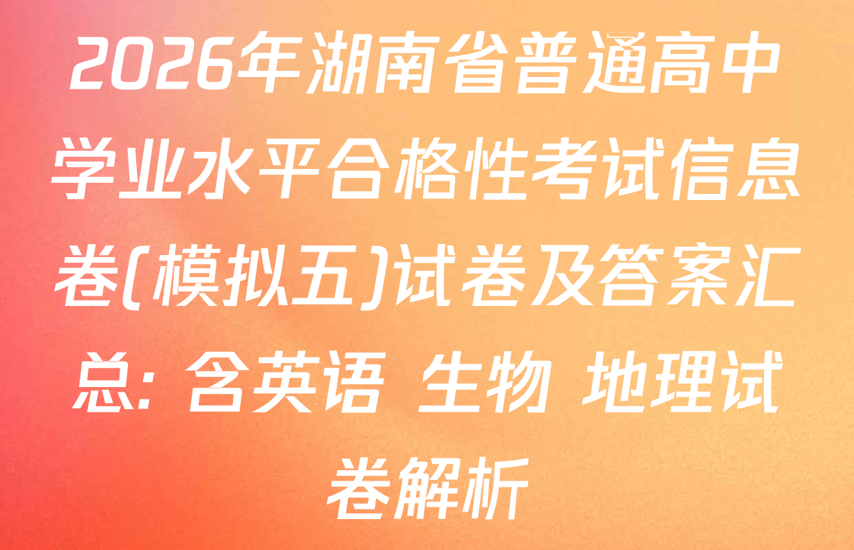 2026年湖南省普通高中学业水平合格性考试信息卷(模拟五)试卷及答案汇总: 含英语 生物 地理试卷解析