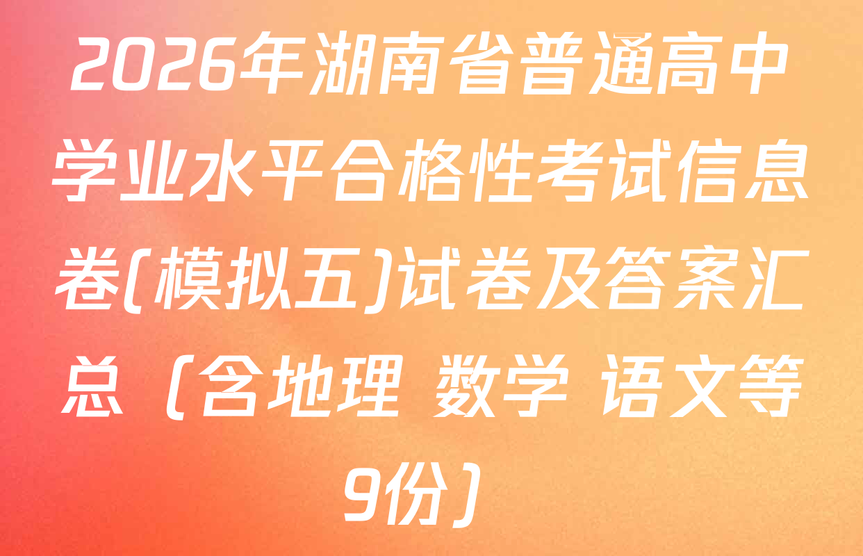 2026年湖南省普通高中学业水平合格性考试信息卷(模拟五)试卷及答案汇总（含地理 数学 语文等9份）