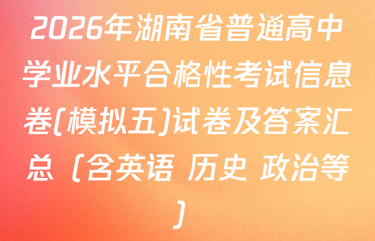 2026年湖南省普通高中学业水平合格性考试信息卷(模拟五)试卷及答案汇总（含英语 历史 政治等）