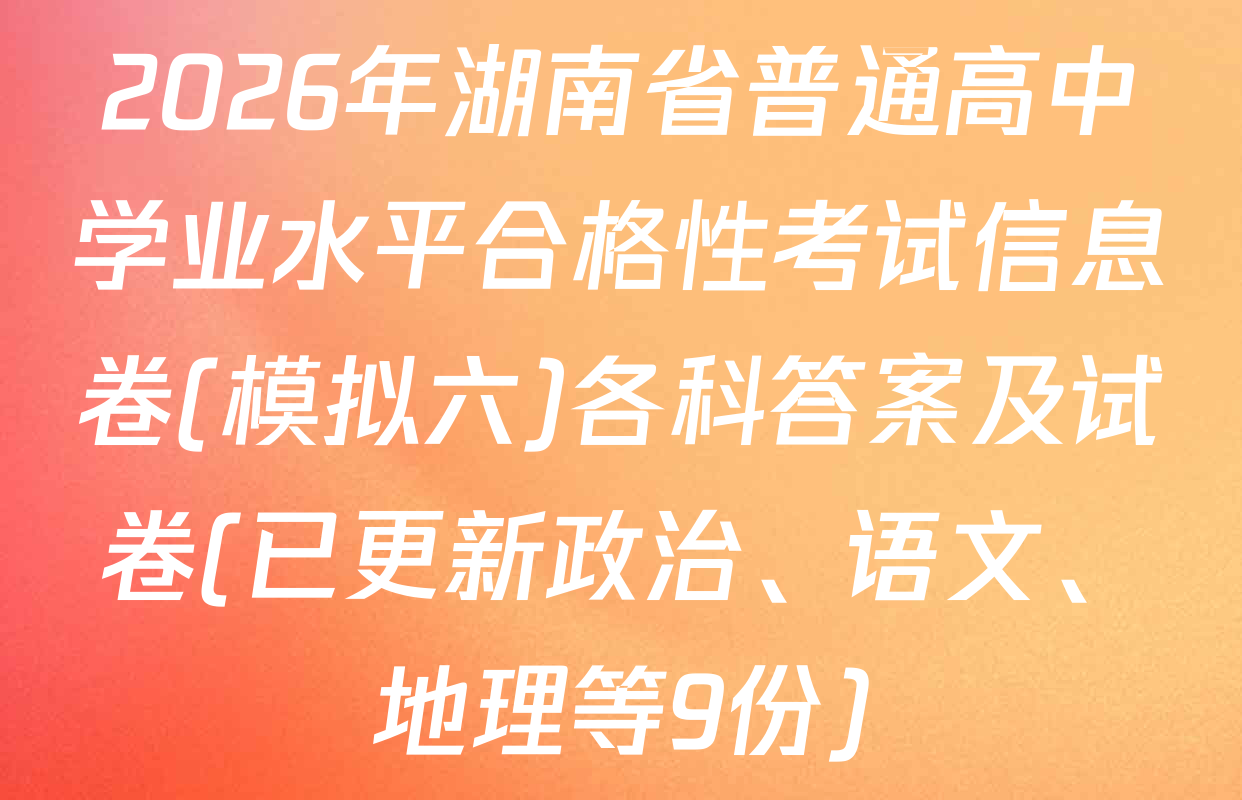 2026年湖南省普通高中学业水平合格性考试信息卷(模拟六)各科答案及试卷(已更新政治、语文、地理等9份)