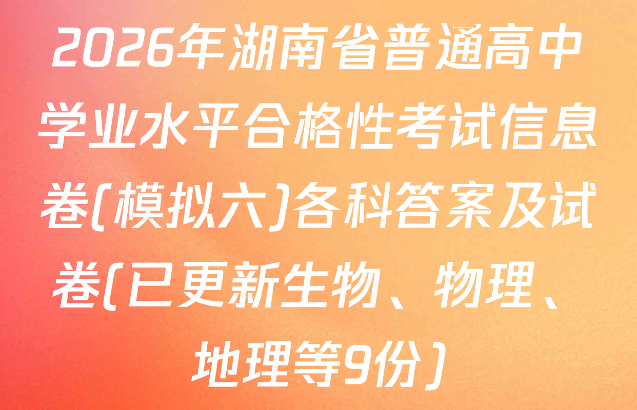 2026年湖南省普通高中学业水平合格性考试信息卷(模拟六)各科答案及试卷(已更新生物、物理、地理等9份)