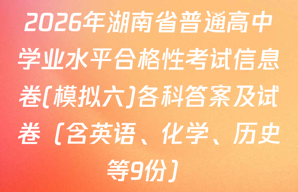 2026年湖南省普通高中学业水平合格性考试信息卷(模拟六)各科答案及试卷（含英语、化学、历史等9份）