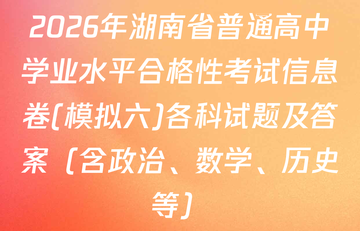 2026年湖南省普通高中学业水平合格性考试信息卷(模拟六)各科试题及答案（含政治、数学、历史等）