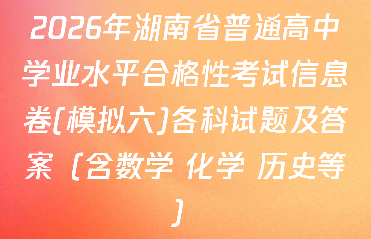 2026年湖南省普通高中学业水平合格性考试信息卷(模拟六)各科试题及答案（含数学 化学 历史等）