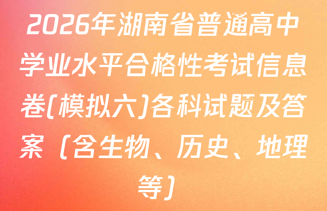 2026年湖南省普通高中学业水平合格性考试信息卷(模拟六)各科试题及答案（含生物、历史、地理等）