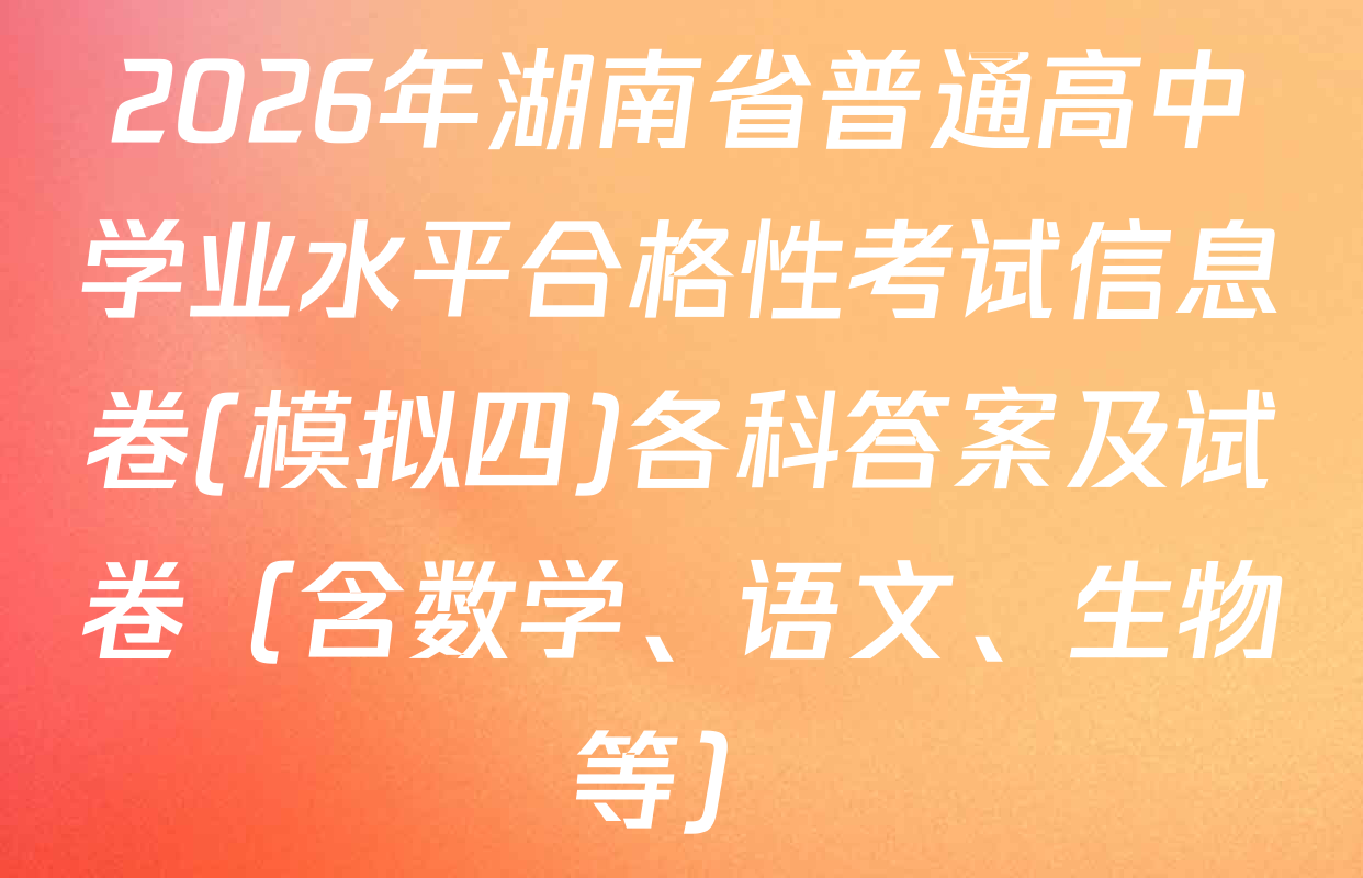 2026年湖南省普通高中学业水平合格性考试信息卷(模拟四)各科答案及试卷（含数学、语文、生物等）