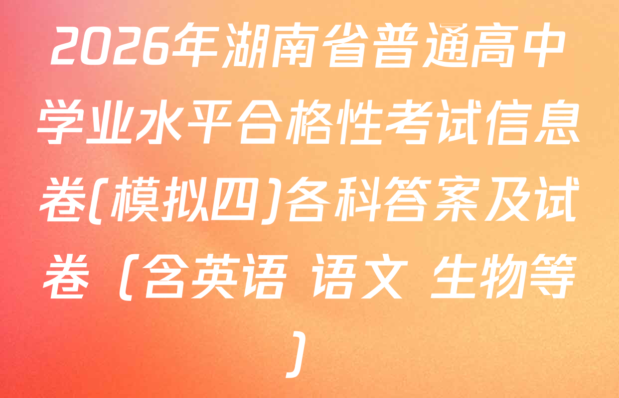 2026年湖南省普通高中学业水平合格性考试信息卷(模拟四)各科答案及试卷（含英语 语文 生物等）