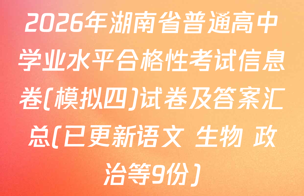 2026年湖南省普通高中学业水平合格性考试信息卷(模拟四)试卷及答案汇总(已更新语文 生物 政治等9份)