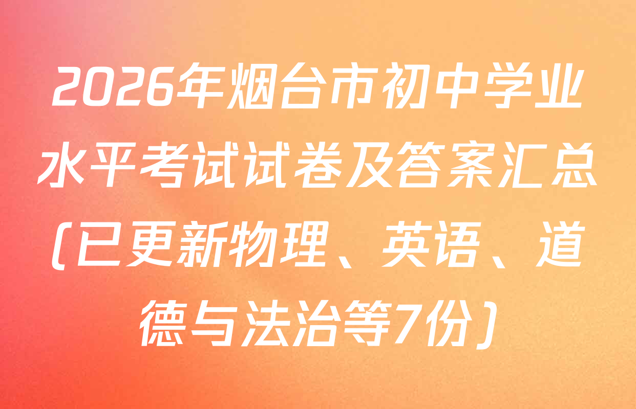 2026年烟台市初中学业水平考试试卷及答案汇总(已更新物理、英语、道德与法治等7份)