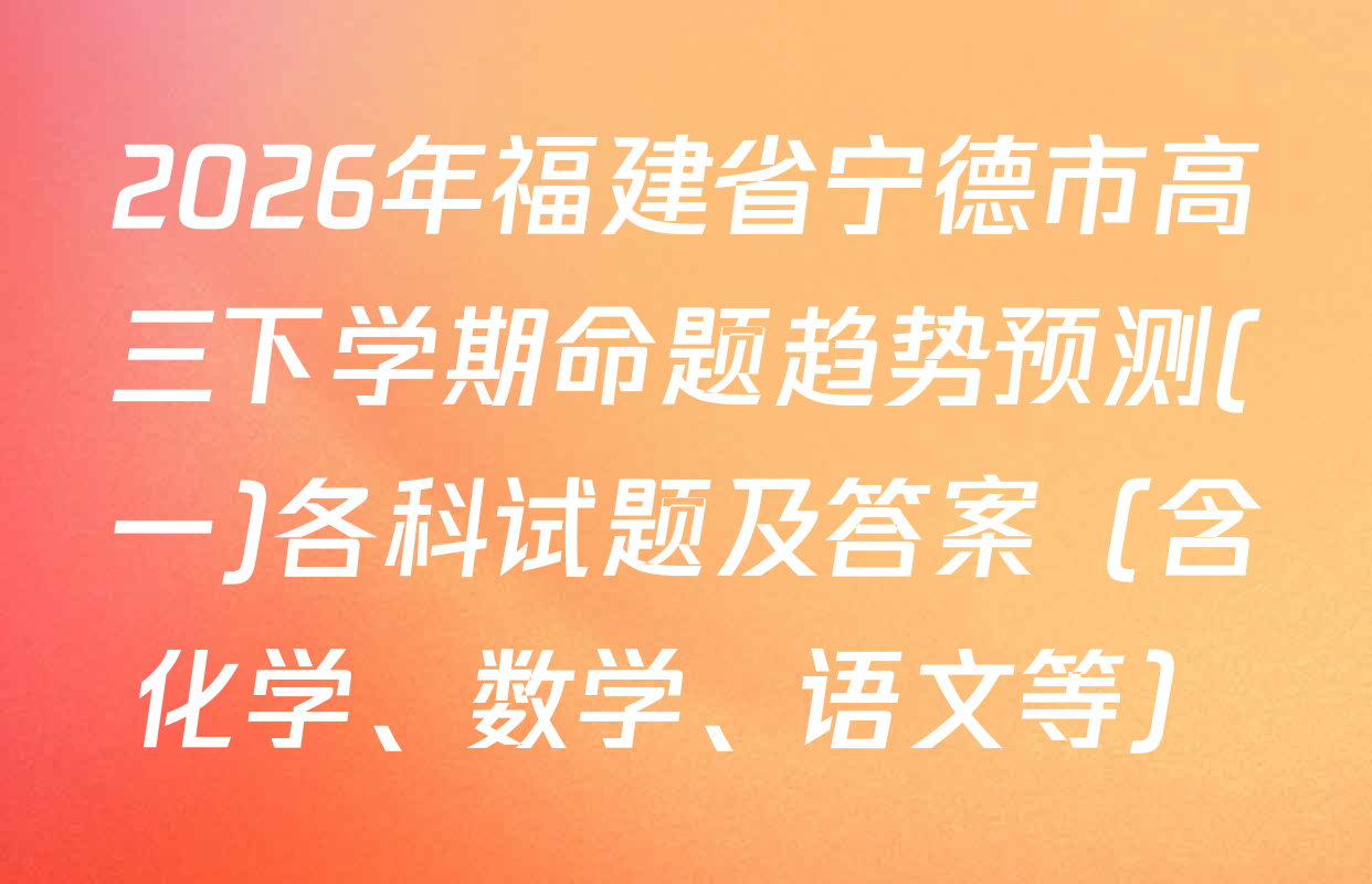 2026年福建省宁德市高三下学期命题趋势预测(一)各科试题及答案（含化学、数学、语文等）