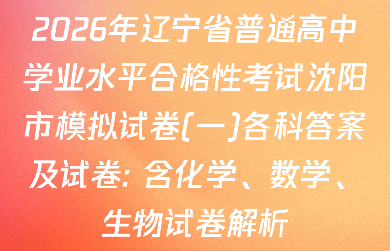 2026年辽宁省普通高中学业水平合格性考试沈阳市模拟试卷(一)各科答案及试卷: 含化学、数学、生物试卷解析